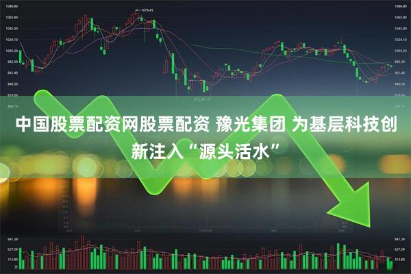 中国股票配资网股票配资 豫光集团 为基层科技创新注入“源头活水”
