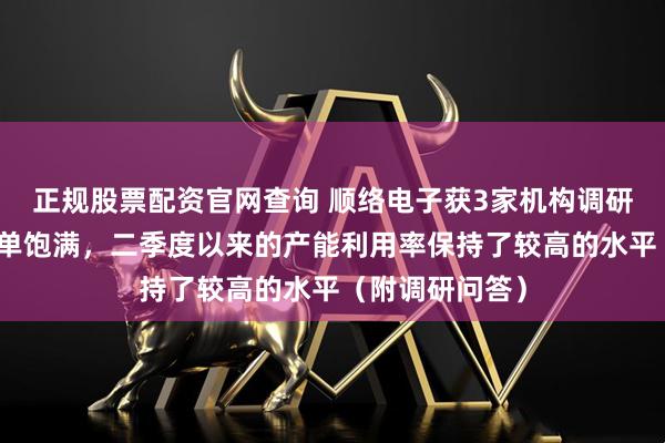 正规股票配资官网查询 顺络电子获3家机构调研：公司目前订单饱满，二季度以来的产能利用率保持了较高的水平（附调研问答）