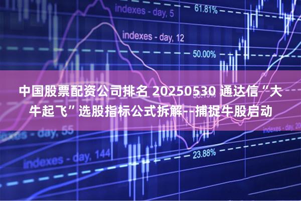 中国股票配资公司排名 20250530 通达信“大牛起飞”选股指标公式拆解--捕捉牛股启动