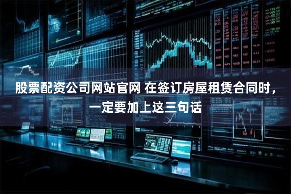 股票配资公司网站官网 在签订房屋租赁合同时，一定要加上这三句话