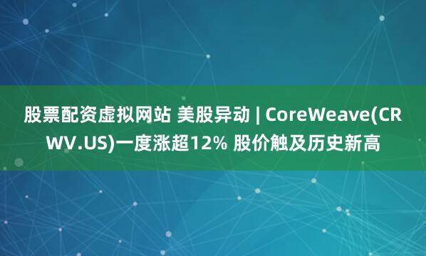 股票配资虚拟网站 美股异动 | CoreWeave(CRWV.US)一度涨超12% 股价触及历史新高