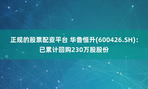正规的股票配资平台 华鲁恒升(600426.SH)：已累计回购230万股股份