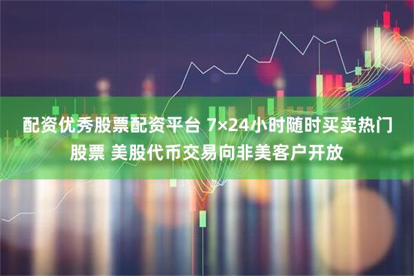配资优秀股票配资平台 7×24小时随时买卖热门股票 美股代币交易向非美客户开放