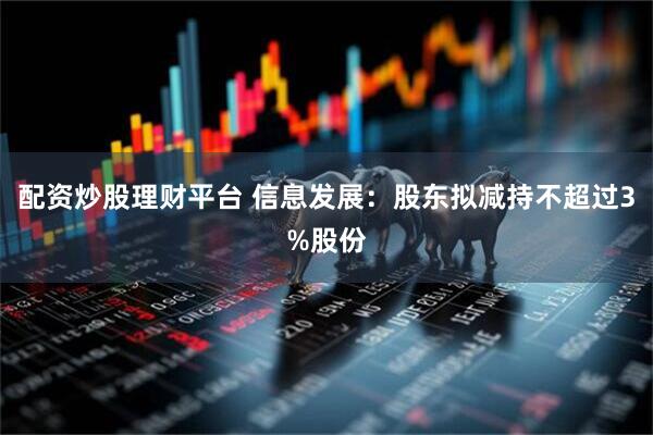 配资炒股理财平台 信息发展：股东拟减持不超过3%股份