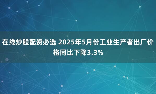 在线炒股配资必选 2025年5月份工业生产者出厂价格同比下降3.3%
