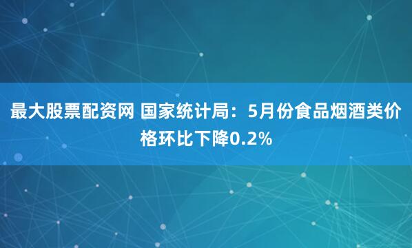 最大股票配资网 国家统计局：5月份食品烟酒类价格环比下降0.2%