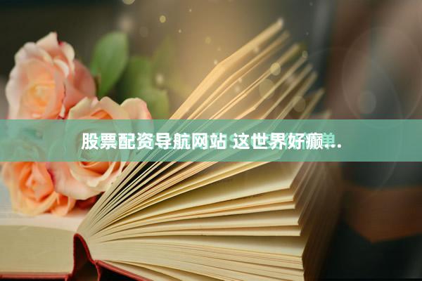 股票配资导航网站 这世界好癫...