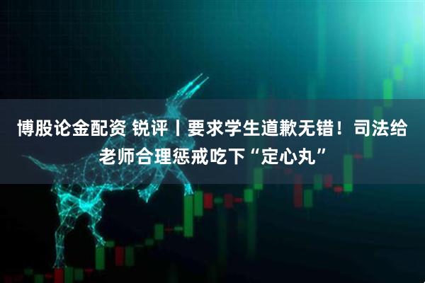 博股论金配资 锐评丨要求学生道歉无错！司法给老师合理惩戒吃下“定心丸”