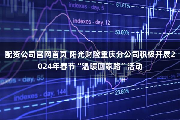 配资公司官网首页 阳光财险重庆分公司积极开展2024年春节“温暖回家路”活动