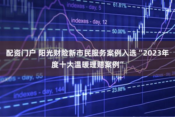 配资门户 阳光财险新市民服务案例入选“2023年度十大温暖理赔案例”