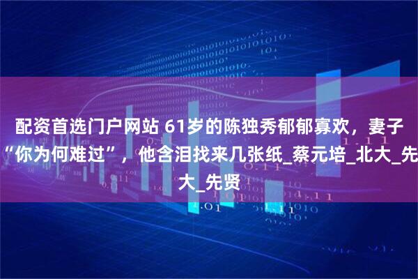 配资首选门户网站 61岁的陈独秀郁郁寡欢，妻子问“你为何难过”，他含泪找来几张纸_蔡元培_北大_先贤
