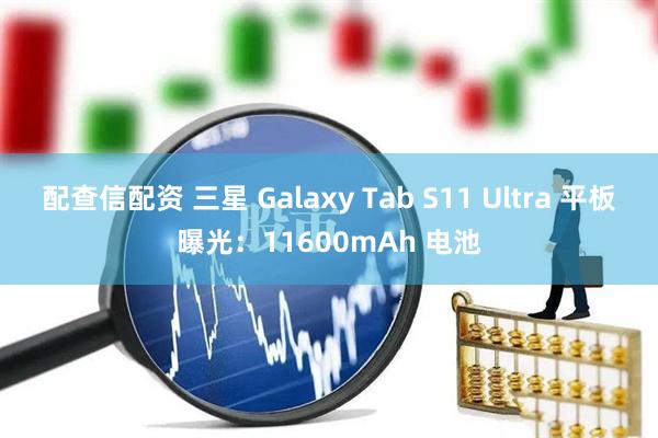 配查信配资 三星 Galaxy Tab S11 Ultra 平板曝光：11600mAh 电池