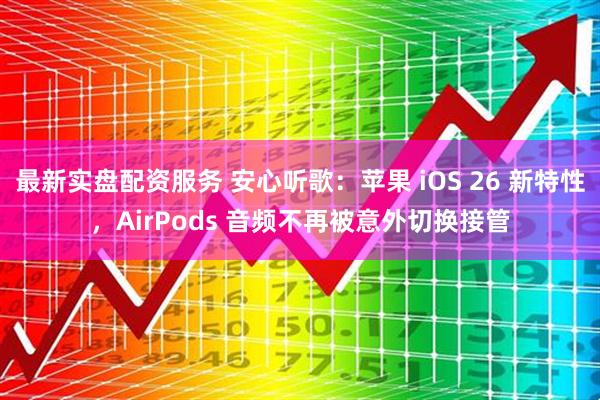 最新实盘配资服务 安心听歌：苹果 iOS 26 新特性，AirPods 音频不再被意外切换接管