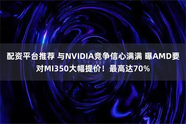 配资平台推荐 与NVIDIA竞争信心满满 曝AMD要对MI350大幅提价！最高达70%