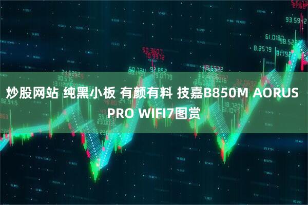 炒股网站 纯黑小板 有颜有料 技嘉B850M AORUS PRO WIFI7图赏