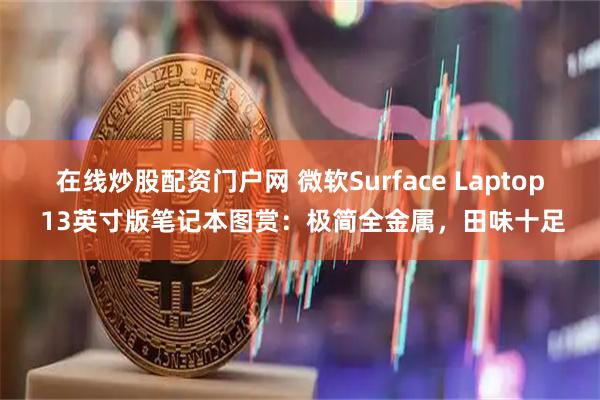 在线炒股配资门户网 微软Surface Laptop 13英寸版笔记本图赏：极简全金属，田味十足