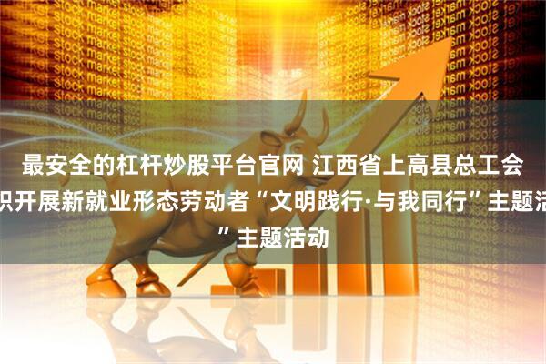 最安全的杠杆炒股平台官网 江西省上高县总工会组织开展新就业形态劳动者“文明践行·与我同行”主题活动