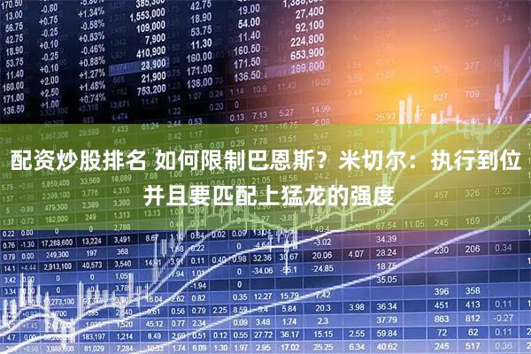 配资炒股排名 如何限制巴恩斯？米切尔：执行到位 并且要匹配上猛龙的强度