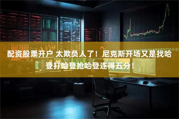 配资股票开户 太欺负人了！尼克斯开场又是找哈登打哈登抢哈登连得五分！