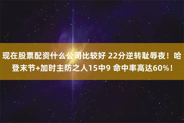 现在股票配资什么公司比较好 22分逆转耻辱夜！哈登末节+加时主防之人15中9 命中率高达60%！