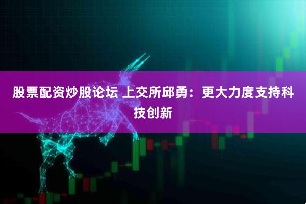 股票配资炒股论坛 上交所邱勇：更大力度支持科技创新