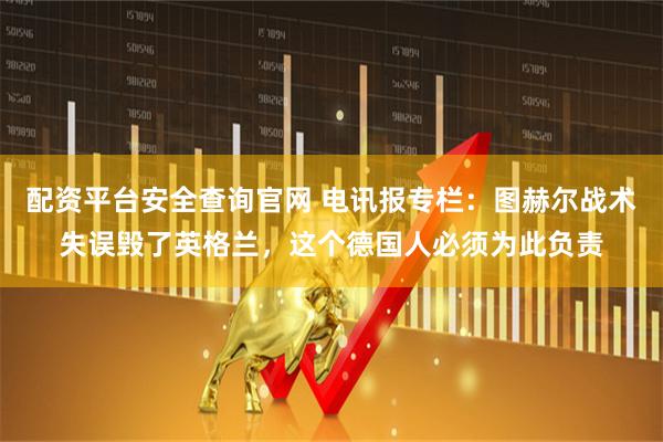 配资平台安全查询官网 电讯报专栏：图赫尔战术失误毁了英格兰，这个德国人必须为此负责