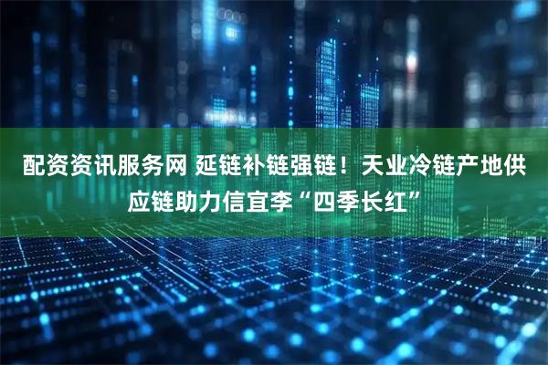 配资资讯服务网 延链补链强链！天业冷链产地供应链助力信宜李“四季长红”