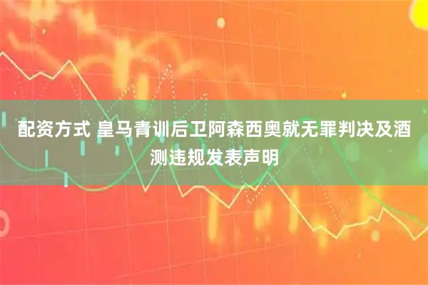 配资方式 皇马青训后卫阿森西奥就无罪判决及酒测违规发表声明