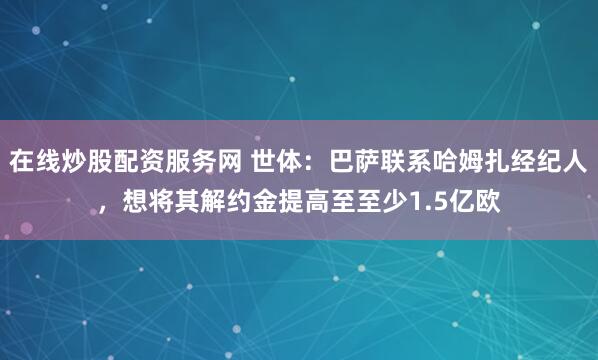 在线炒股配资服务网 世体：巴萨联系哈姆扎经纪人，想将其解约金提高至至少1.5亿欧