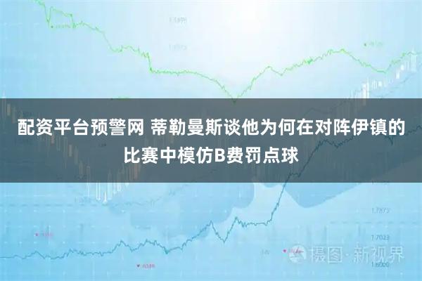 配资平台预警网 蒂勒曼斯谈他为何在对阵伊镇的比赛中模仿B费罚点球