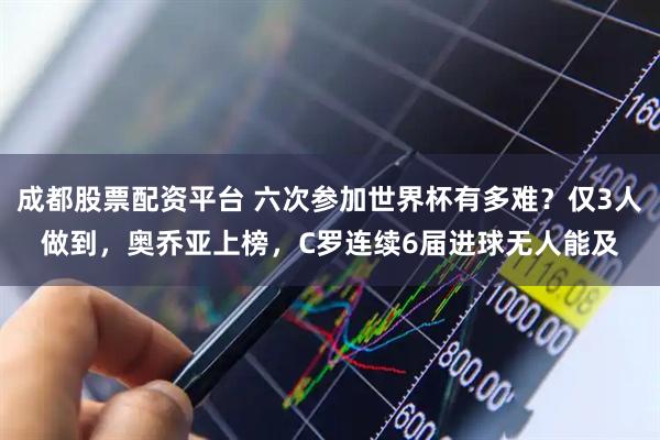 成都股票配资平台 六次参加世界杯有多难？仅3人做到，奥乔亚上榜，C罗连续6届进球无人能及
