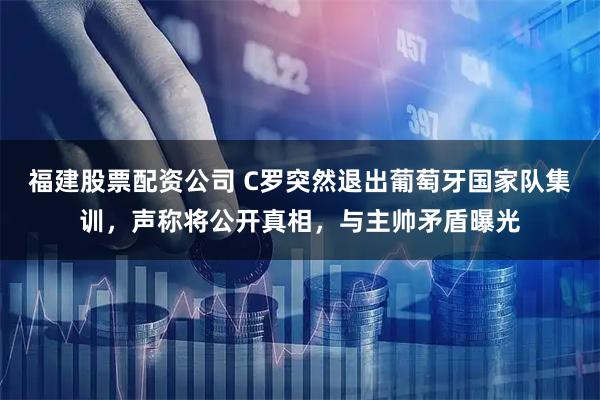 福建股票配资公司 C罗突然退出葡萄牙国家队集训，声称将公开真相，与主帅矛盾曝光