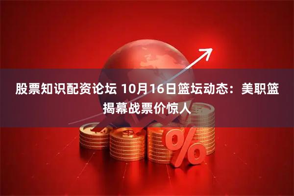 股票知识配资论坛 10月16日篮坛动态：美职篮揭幕战票价惊人