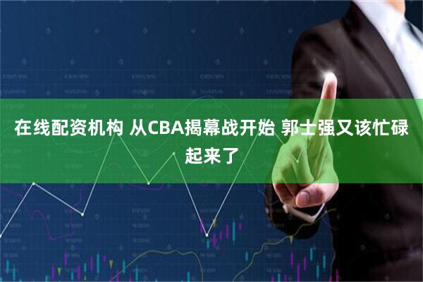 在线配资机构 从CBA揭幕战开始 郭士强又该忙碌起来了
