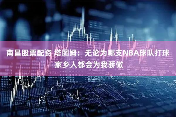 南昌股票配资 塔图姆：无论为哪支NBA球队打球 家乡人都会为我骄傲